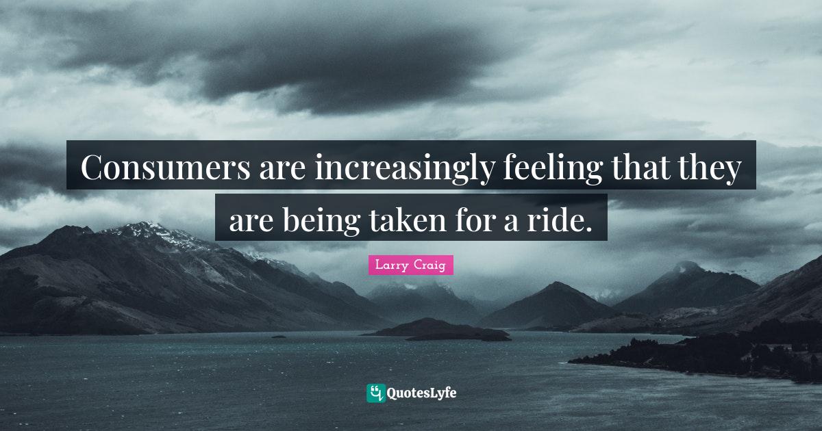 Larry Craig Quotes: "Consumers are increasingly feeling that they are being taken for a ride."