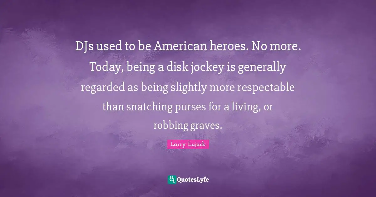 Respectable Quotes: "DJs used to be American heroes. No more. Today, being a disk jockey is generally regarded as being slightly more respectable than snatching purses for a living, or robbing graves."