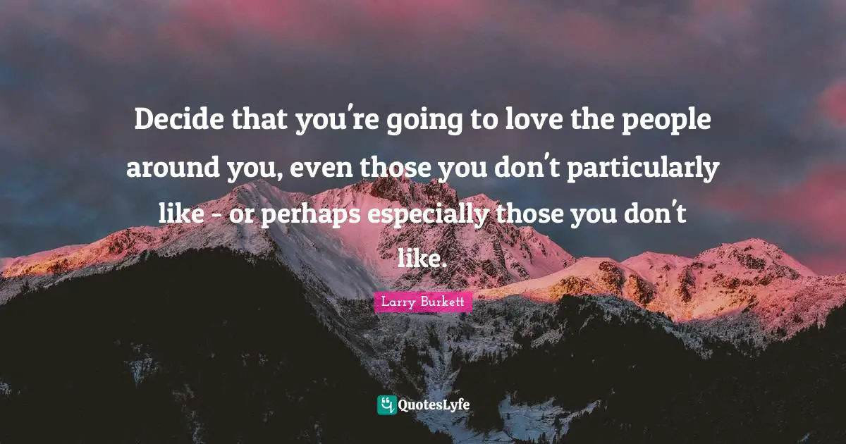 Decide that you're going to love the people around you, even those you don't particularly like - or perhaps especially those you don't like.