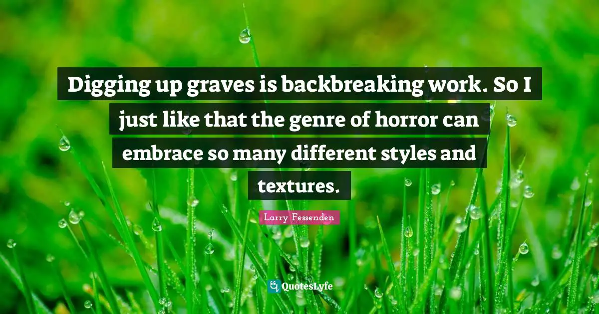 Digging up graves is backbreaking work. So I just like that the genre of horror can embrace so many different styles and textures.