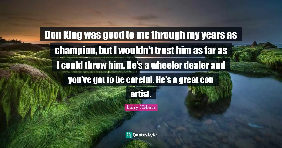 Larry Holmes Quotes: "Don King was good to me through my years as champion, but I wouldn't trust him as far as I could throw him. He's a wheeler dealer and you've got to be careful. He's a great con artist."