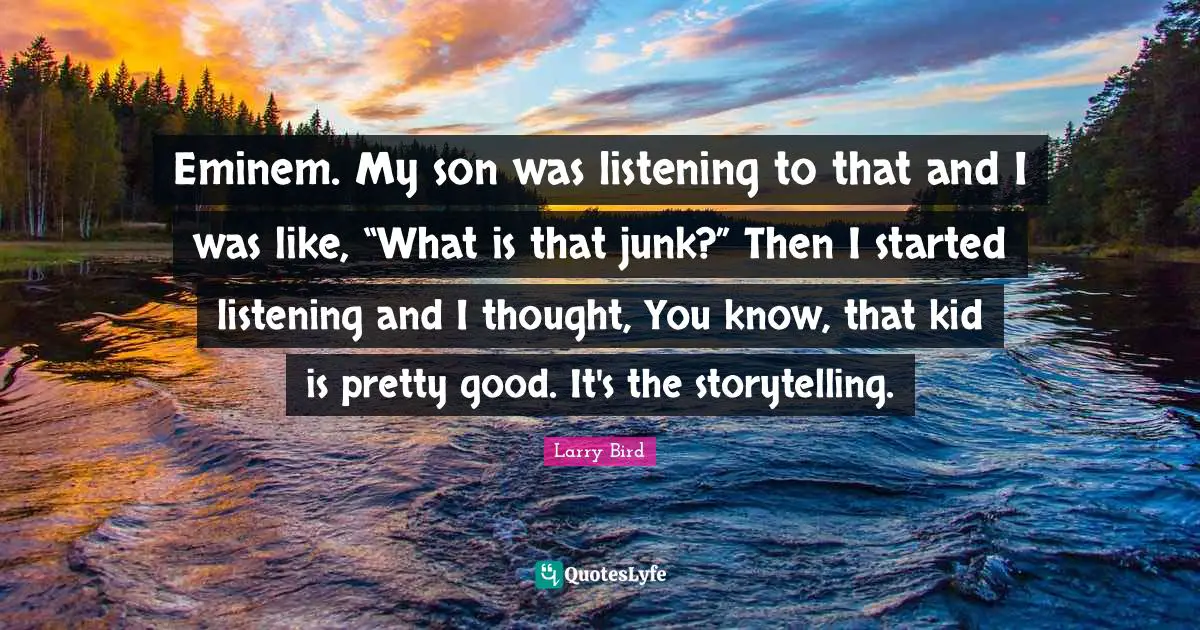 Eminem. My son was listening to that and I was like, “What is that junk?” Then I started listening and I thought, You know, that kid is pretty good. It's the storytelling.