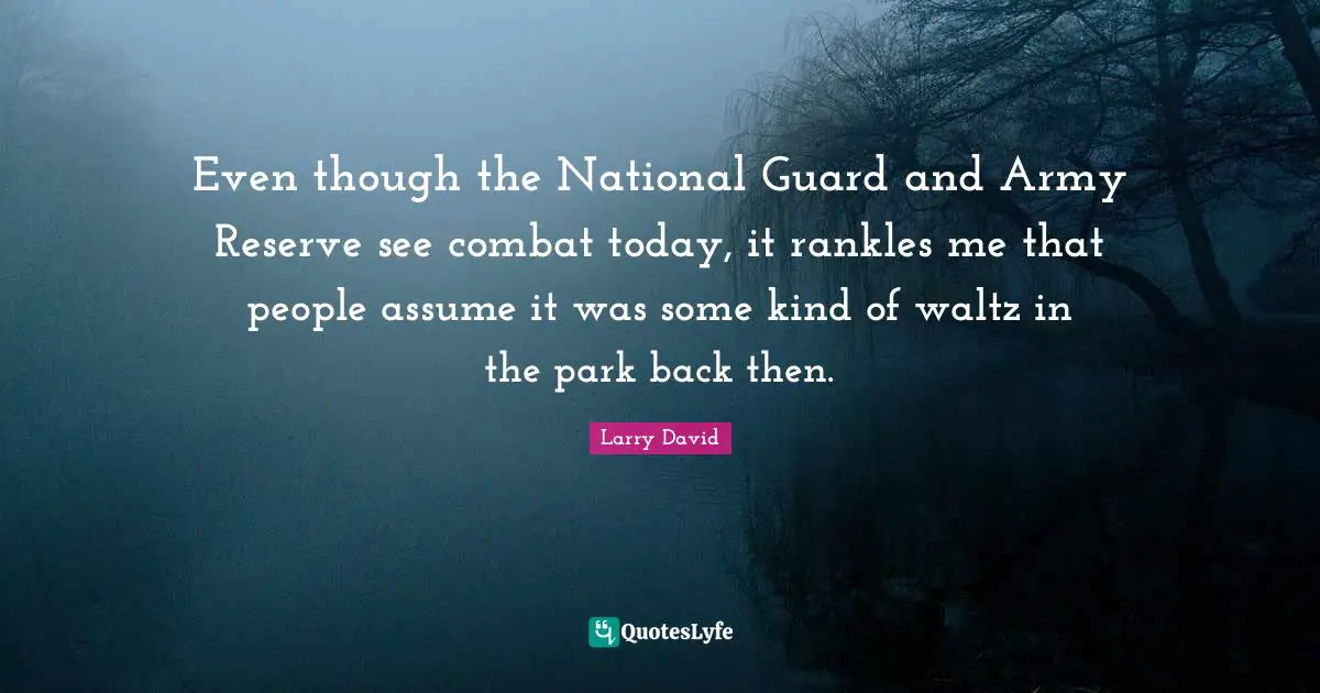Even though the National Guard and Army Reserve see combat today, it rankles me that people assume it was some kind of waltz in the park back then.