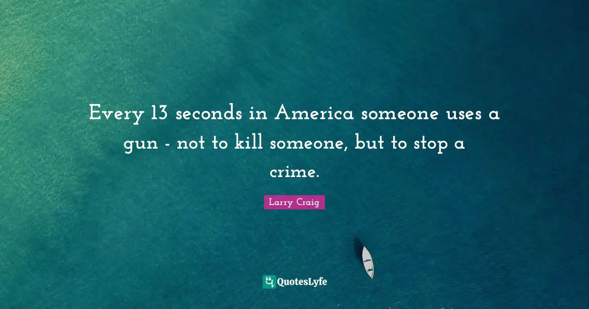 Larry Craig Quotes: "Every 13 seconds in America someone uses a gun - not to kill someone, but to stop a crime."
