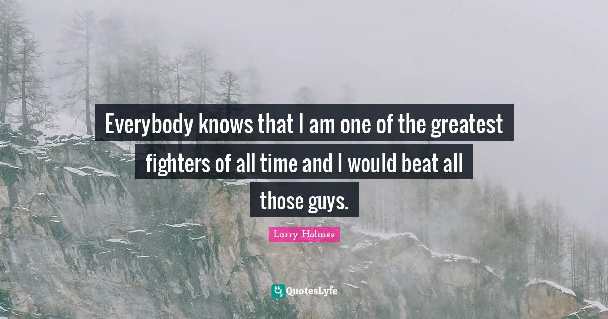 Larry Holmes Quotes: "Everybody knows that I am one of the greatest fighters of all time and I would beat all those guys."