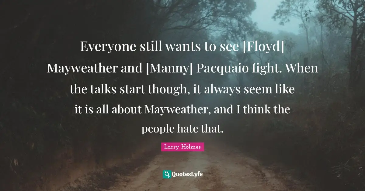 Larry Holmes Quotes: "Everyone still wants to see [Floyd] Mayweather and [Manny] Pacquaio fight. When the talks start though, it always seem like it is all about Mayweather, and I think the people hate that."