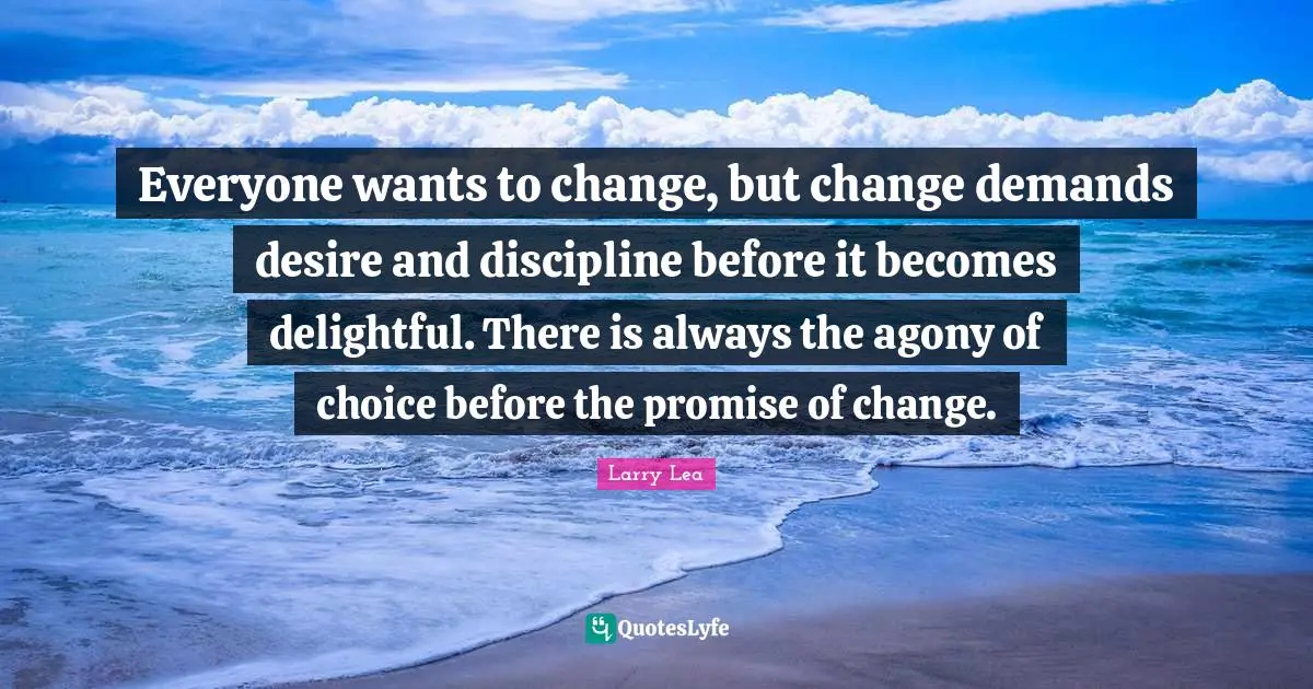 Delightful Quotes: "Everyone wants to change, but change demands desire and discipline before it becomes delightful. There is always the agony of choice before the promise of change."