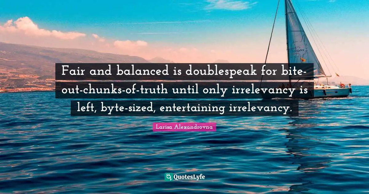 Fair and balanced is doublespeak for bite-out-chunks-of-truth until only irrelevancy is left, byte-sized, entertaining irrelevancy.