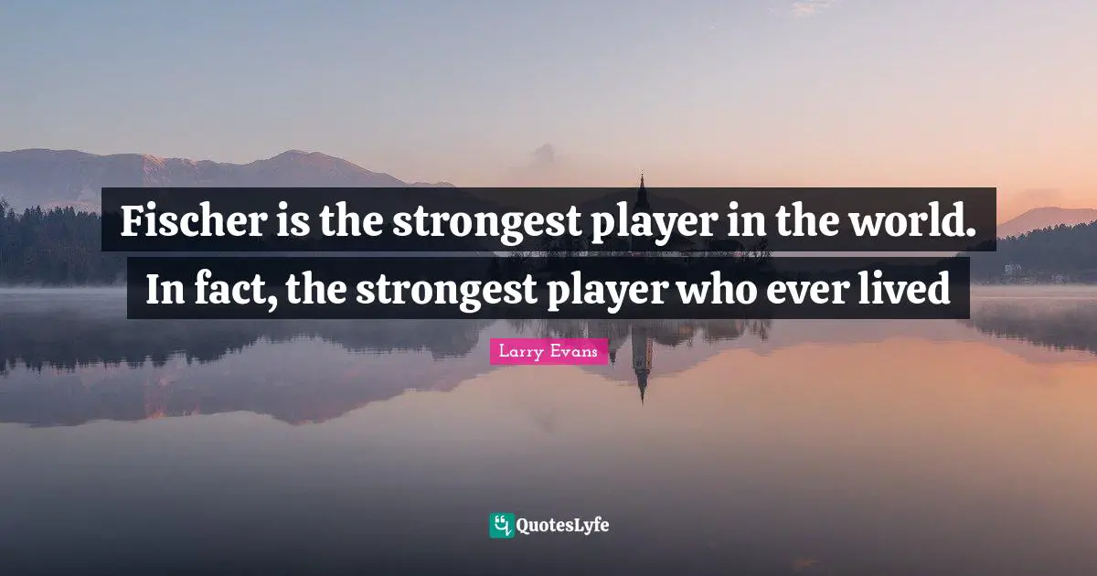 Fischer Quotes: "Fischer is the strongest player in the world. In fact, the strongest player who ever lived"