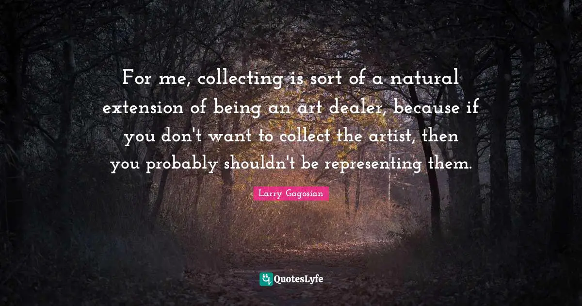 Representing Quotes: "For me, collecting is sort of a natural extension of being an art dealer, because if you don't want to collect the artist, then you probably shouldn't be representing them."