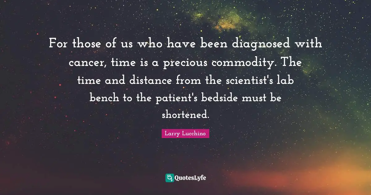 For those of us who have been diagnosed with cancer, time is a precious commodity. The time and distance from the scientist's lab bench to the patient's bedside must be shortened.