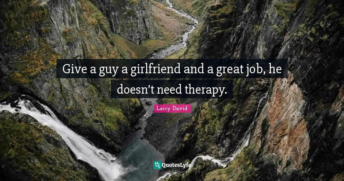 Larry David Quotes: Give a guy a girlfriend and a great job, he doesn’t need therapy.