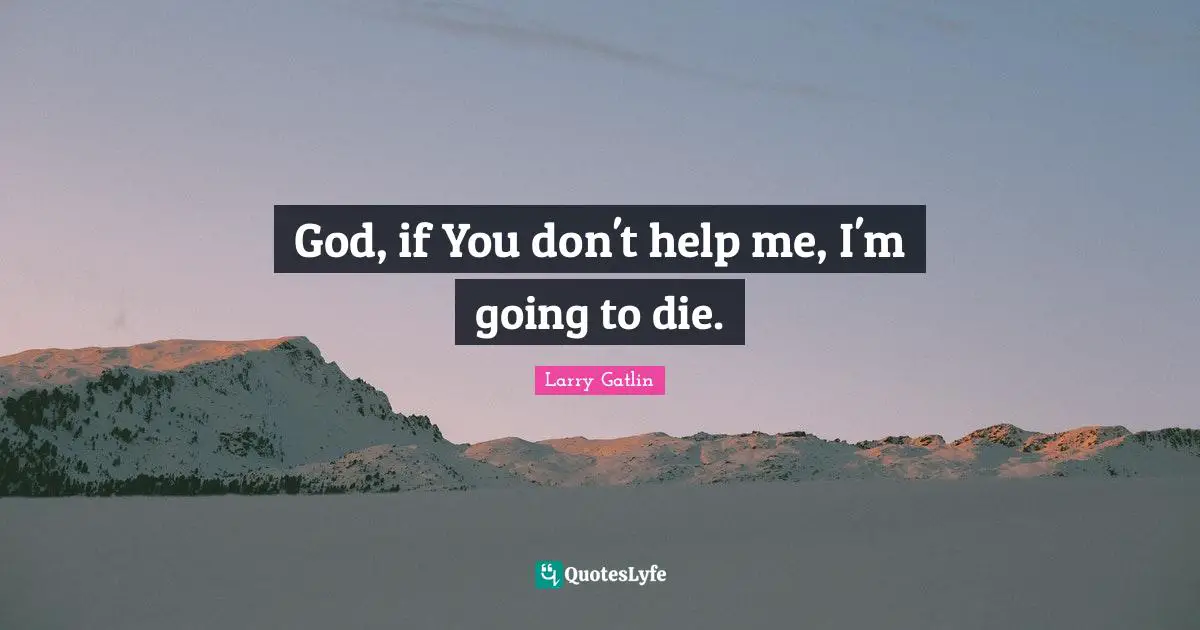 God, if You don't help me, I'm going to die.
