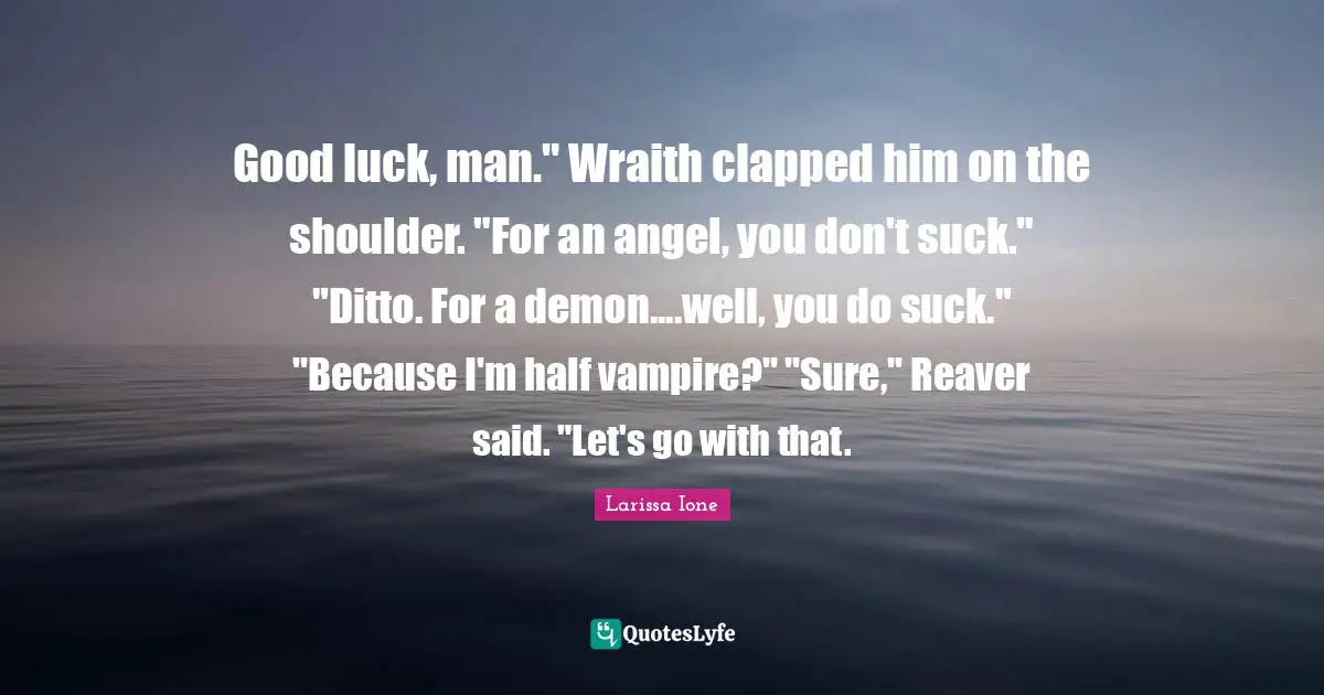 Good luck, man." Wraith clapped him on the shoulder. "For an angel, you don't suck." "Ditto. For a demon....well, you do suck." "Because I'm half vampire?" "Sure," Reaver said. "Let's go with that.
