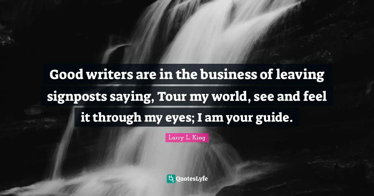 Good writers are in the business of leaving signposts saying, Tour my world, see and feel it through my eyes; I am your guide.
