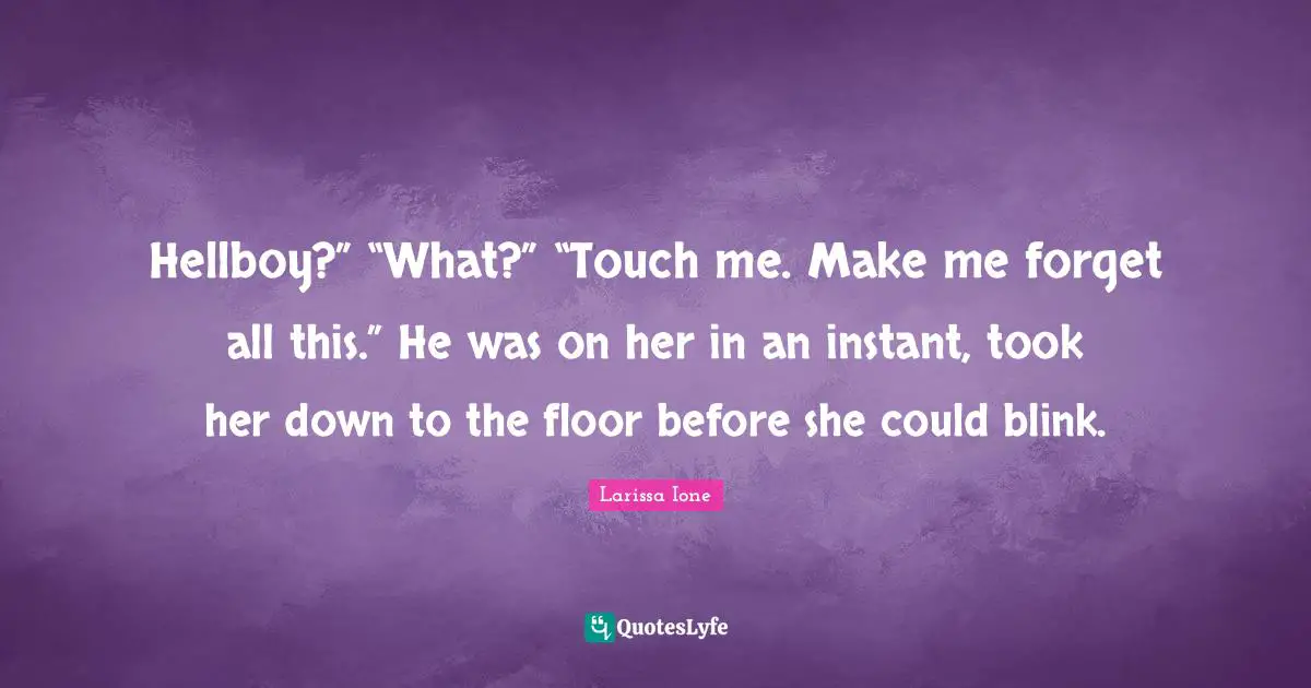 Hellboy?” “What?” “Touch me. Make me forget all this.” He was on her in an instant, took her down to the floor before she could blink.