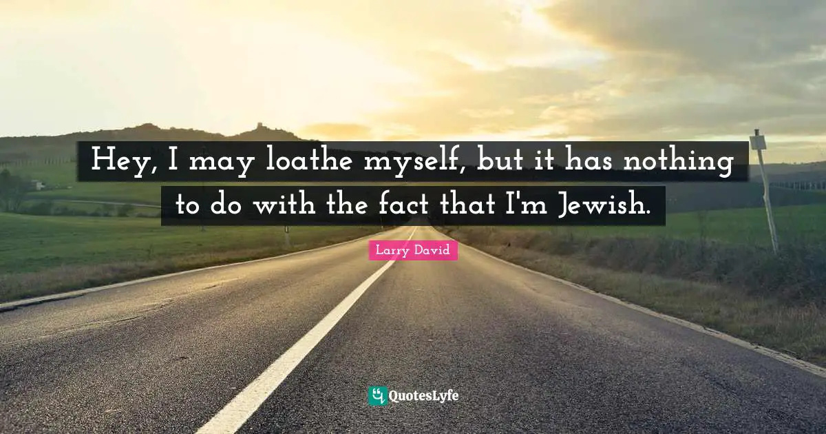 Larry David Quotes: "Hey, I may loathe myself, but it has nothing to do with the fact that I'm Jewish."