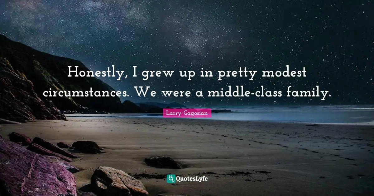 Honestly, I grew up in pretty modest circumstances. We were a middle-class family.