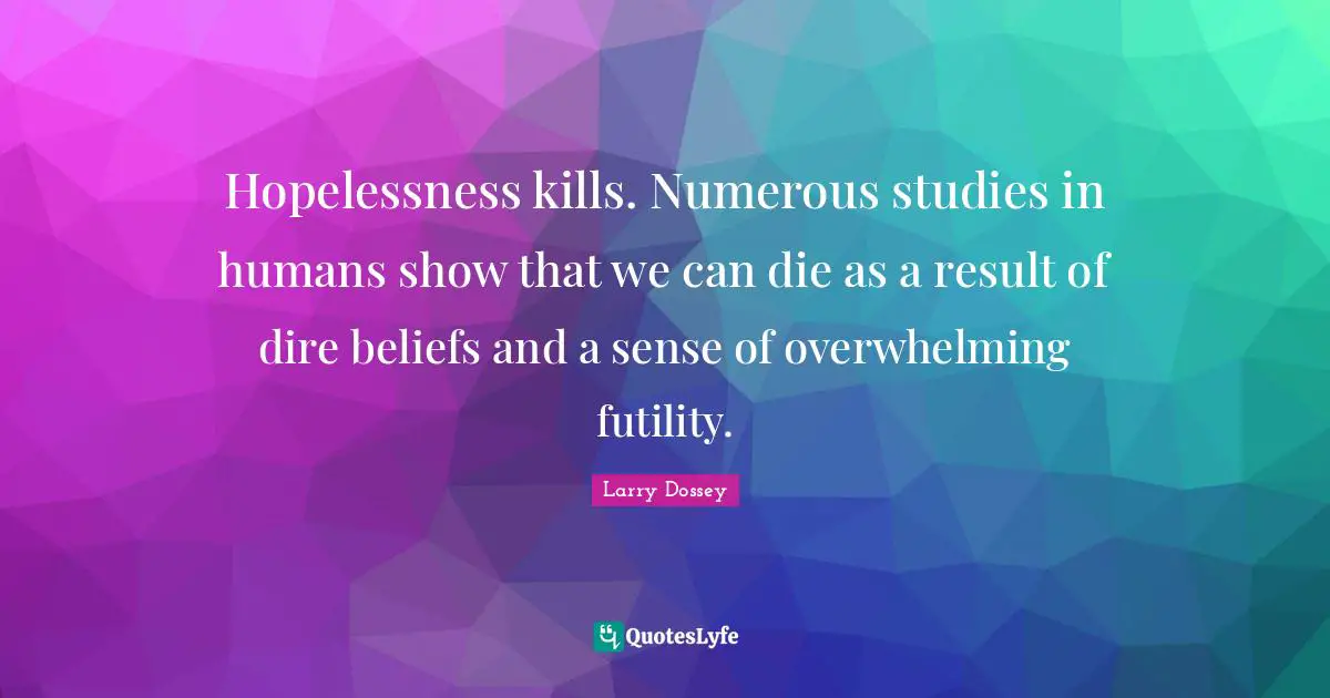 Overwhelming Quotes: "Hopelessness kills. Numerous studies in humans show that we can die as a result of dire beliefs and a sense of overwhelming futility."
