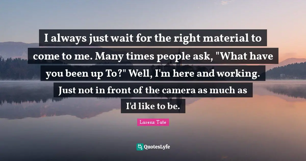 I always just wait for the right material to come to me. Many times people ask, "What have you been up To?" Well, I'm here and working. Just not in front of the camera as much as I'd like to be.