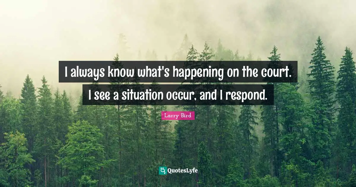 I always know what's happening on the court. I see a situation occur, and I respond.
