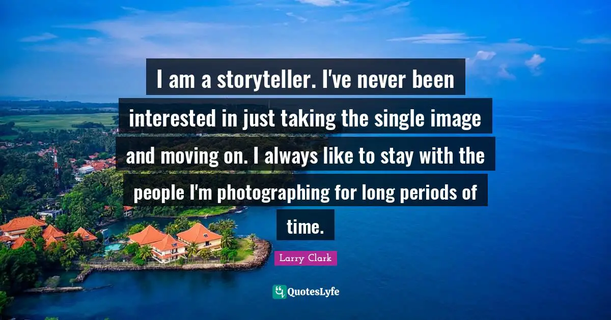 Storyteller Quotes: "I am a storyteller. I've never been interested in just taking the single image and moving on. I always like to stay with the people I'm photographing for long periods of time."
