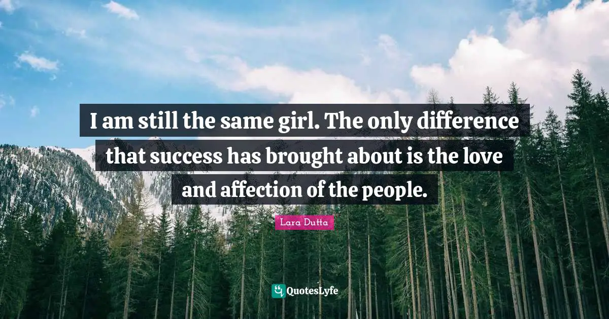 I am still the same girl. The only difference that success has brought about is the love and affection of the people.