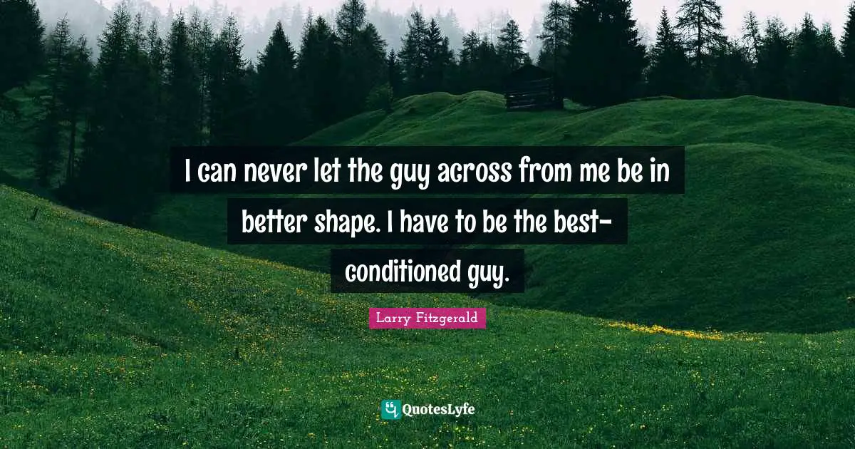 I can never let the guy across from me be in better shape. I have to be the best-conditioned guy.