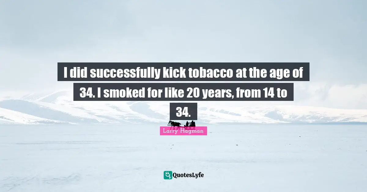 I did successfully kick tobacco at the age of 34. I smoked for like 20 years, from 14 to 34.