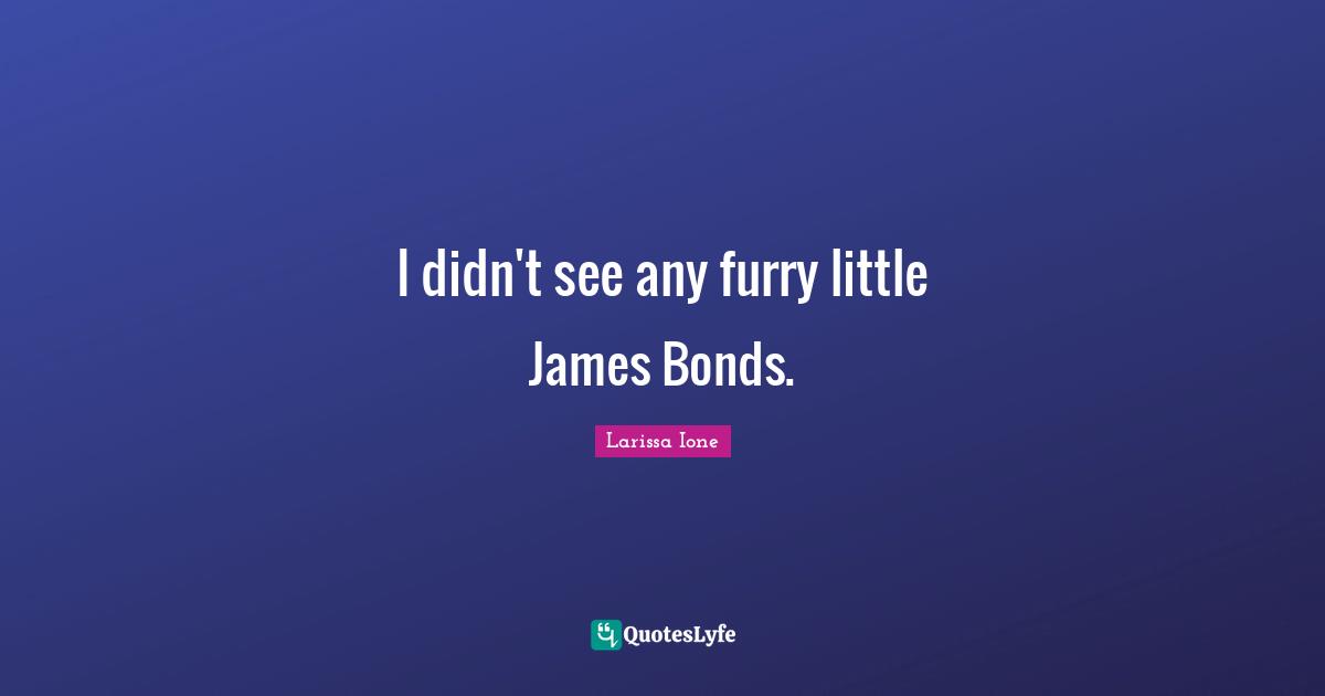 I didn't see any furry little James Bonds.