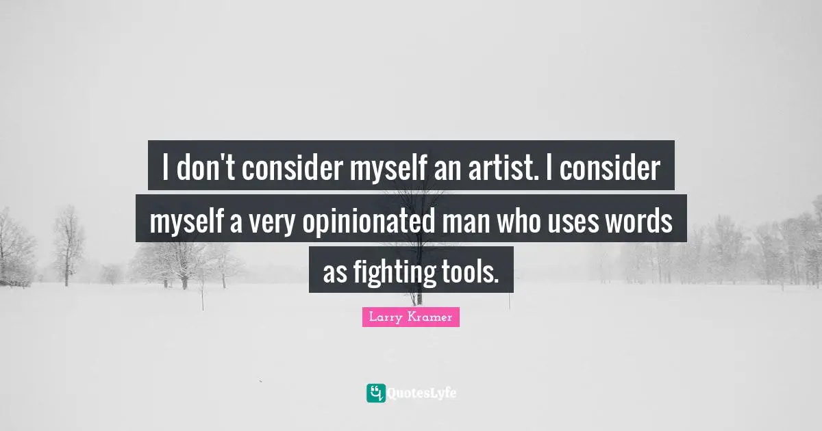I don't consider myself an artist. I consider myself a very opinionated man who uses words as fighting tools.