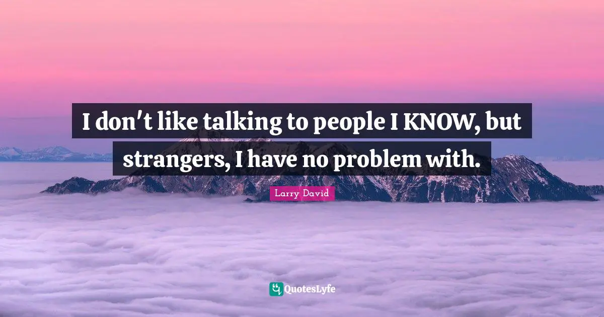 Larry David Quotes: "I don't like talking to people I KNOW, but strangers, I have no problem with."