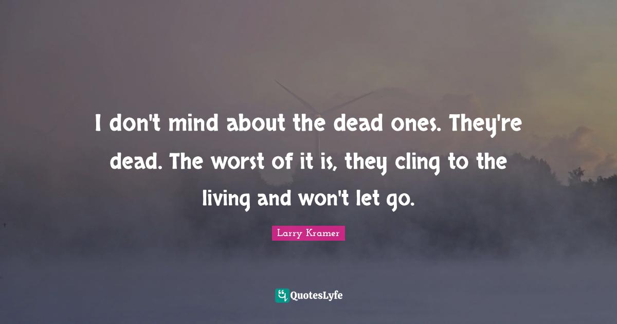 I don't mind about the dead ones. They're dead. The worst of it is, they cling to the living and won't let go.