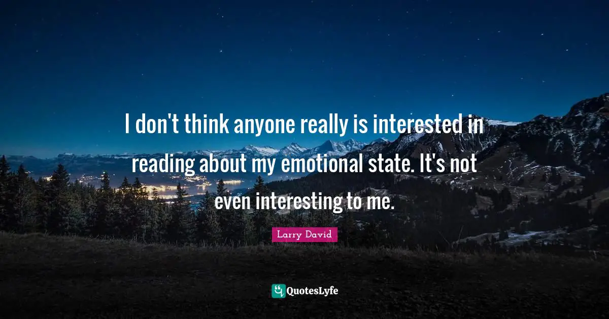 I don't think anyone really is interested in reading about my emotional state. It's not even interesting to me.