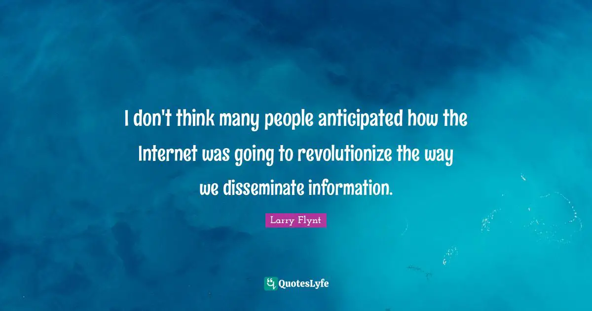 I don't think many people anticipated how the Internet was going to revolutionize the way we disseminate information.