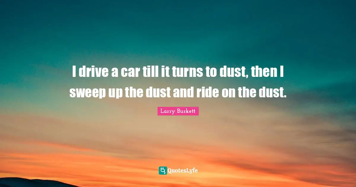 I drive a car till it turns to dust, then I sweep up the dust and ride on the dust.