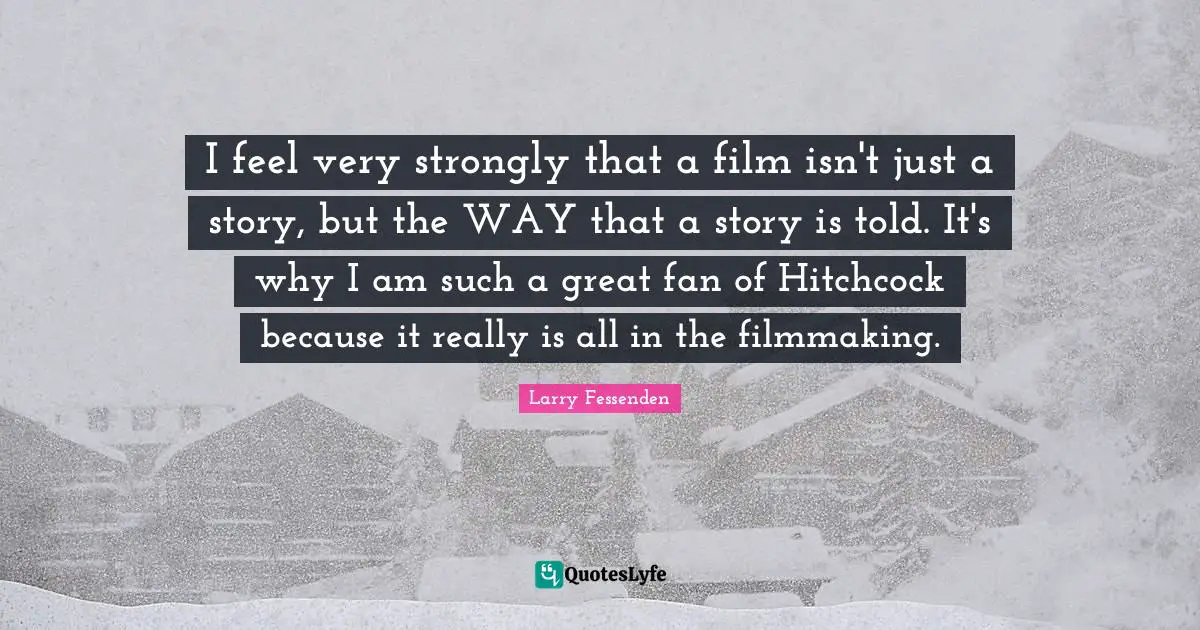 I feel very strongly that a film isn't just a story, but the WAY that a story is told. It's why I am such a great fan of Hitchcock because it really is all in the filmmaking.