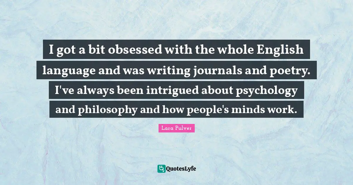 I got a bit obsessed with the whole English language and was writing journals and poetry. I've always been intrigued about psychology and philosophy and how people's minds work.