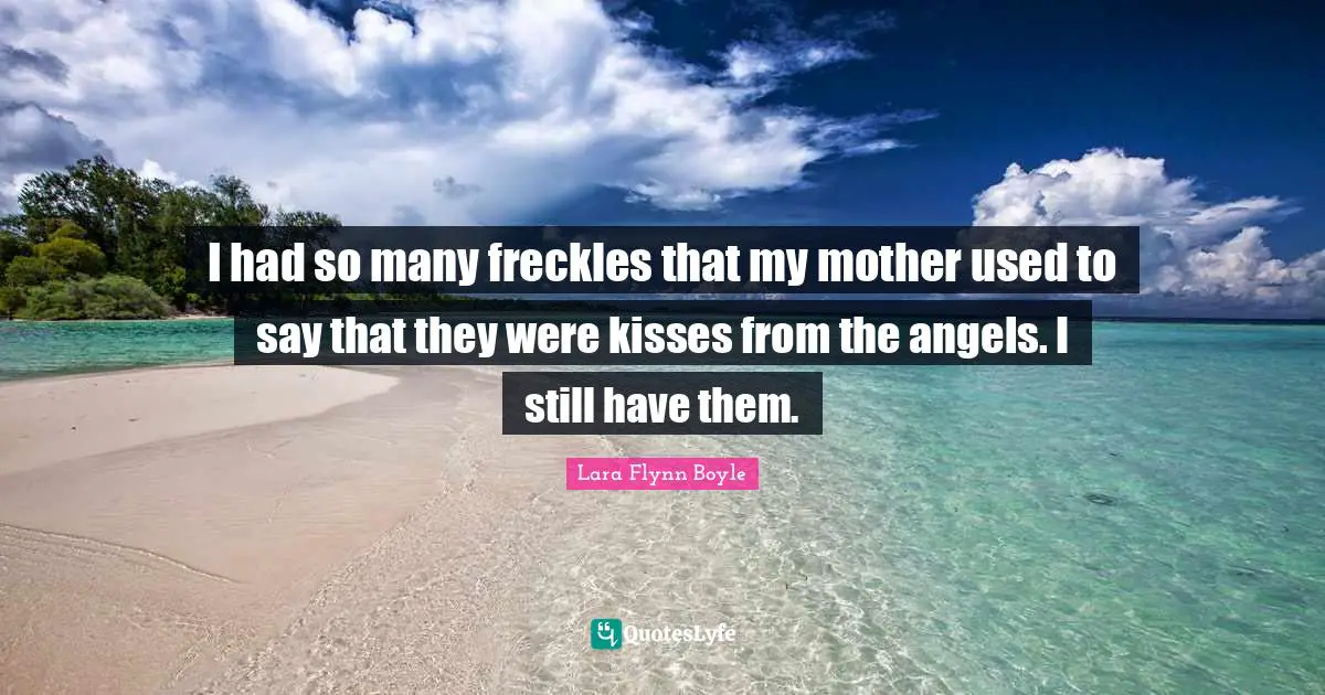 I had so many freckles that my mother used to say that they were kisses from the angels. I still have them.