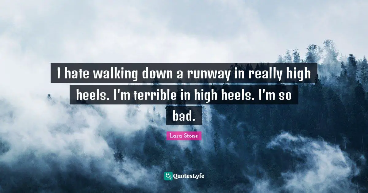 I hate walking down a runway in really high heels. I'm terrible in high heels. I'm so bad.
