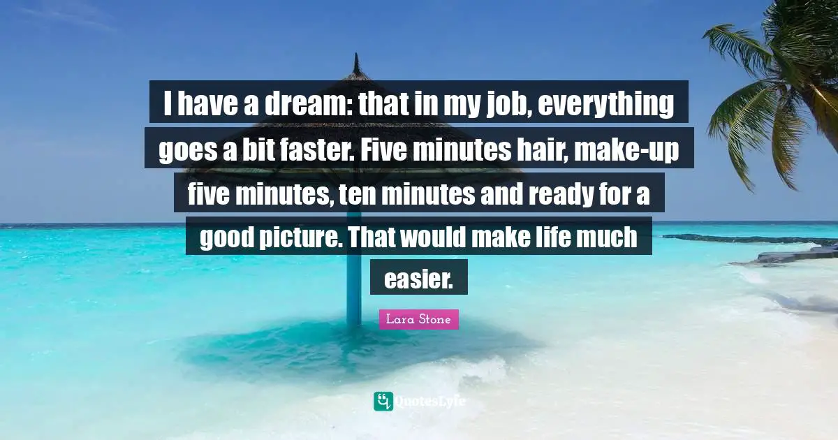 I have a dream: that in my job, everything goes a bit faster. Five minutes hair, make-up five minutes, ten minutes and ready for a good picture. That would make life much easier.