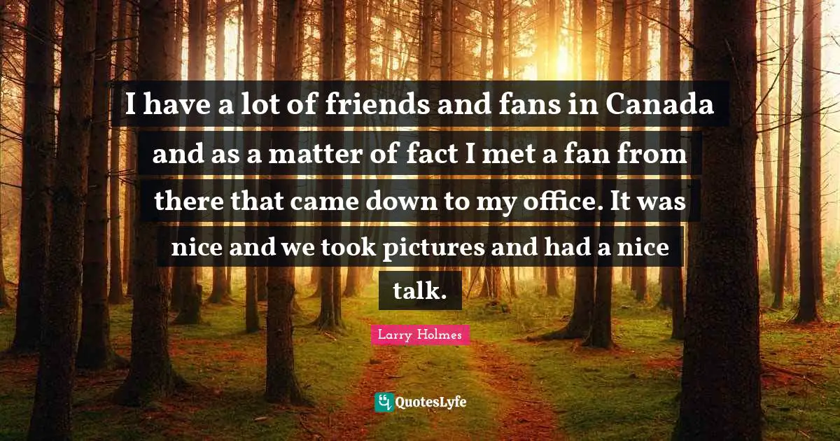 Matter Of Fact Quotes: "I have a lot of friends and fans in Canada and as a matter of fact I met a fan from there that came down to my office. It was nice and we took pictures and had a nice talk."