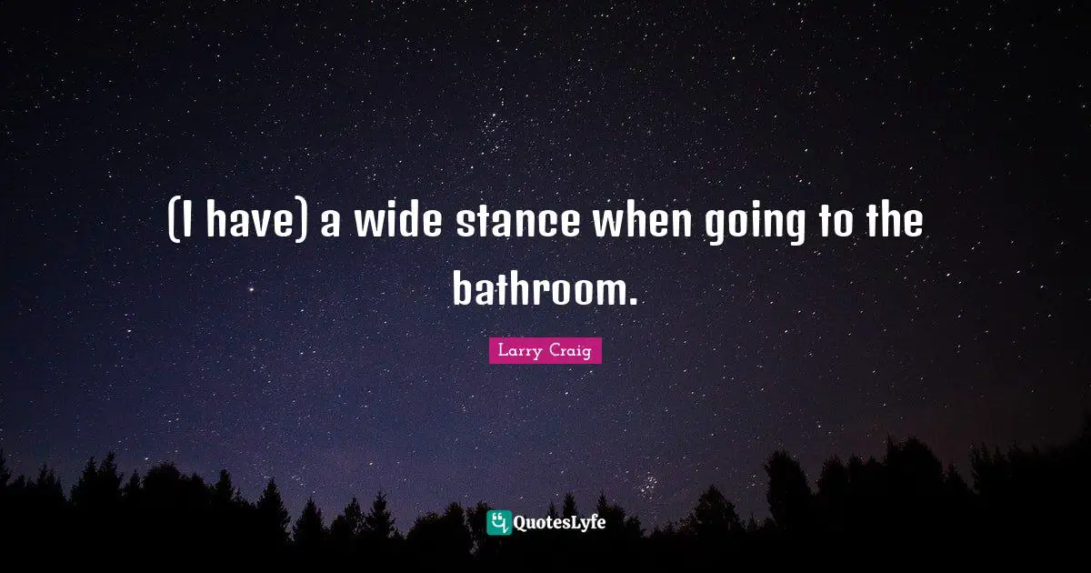 (I have) a wide stance when going to the bathroom.