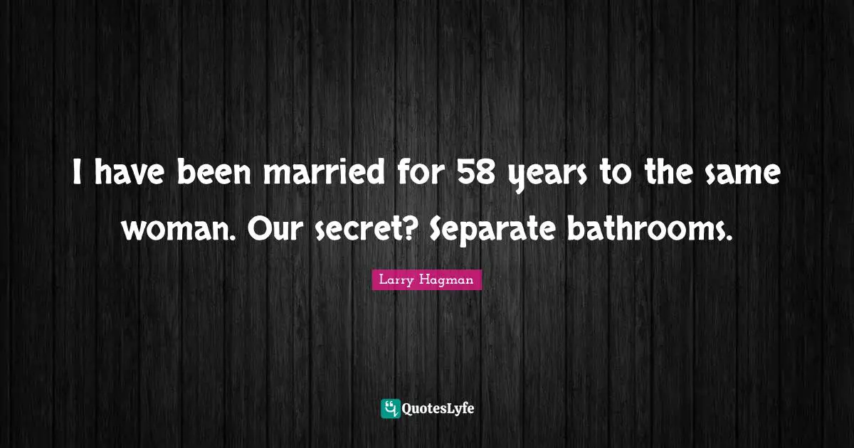 I have been married for 58 years to the same woman. Our secret? Separate bathrooms.
