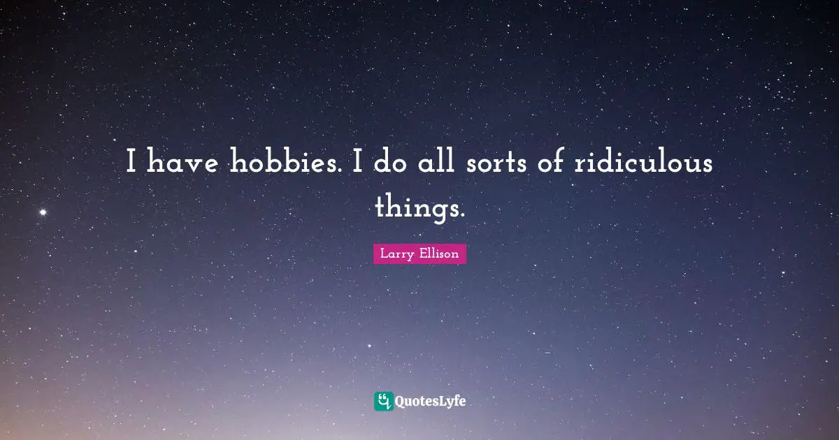 I have hobbies. I do all sorts of ridiculous things.