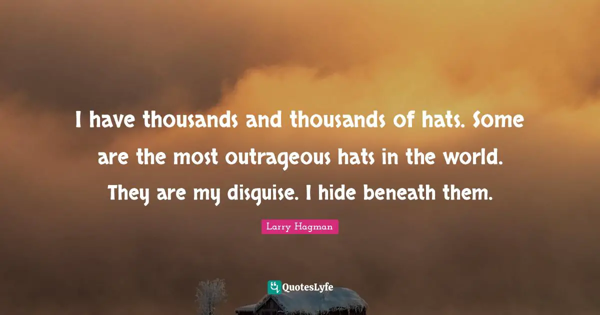 I have thousands and thousands of hats. Some are the most outrageous hats in the world. They are my disguise. I hide beneath them.