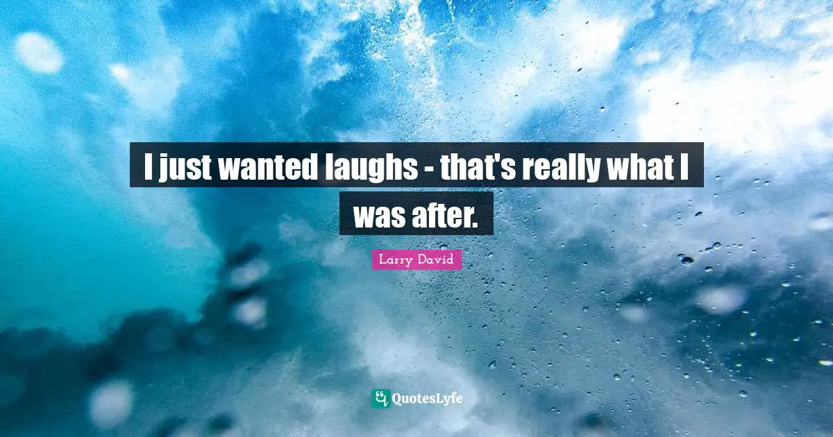 I just wanted laughs - that's really what I was after.