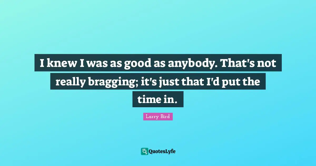 I knew I was as good as anybody. That's not really bragging; it's just that I'd put the time in.