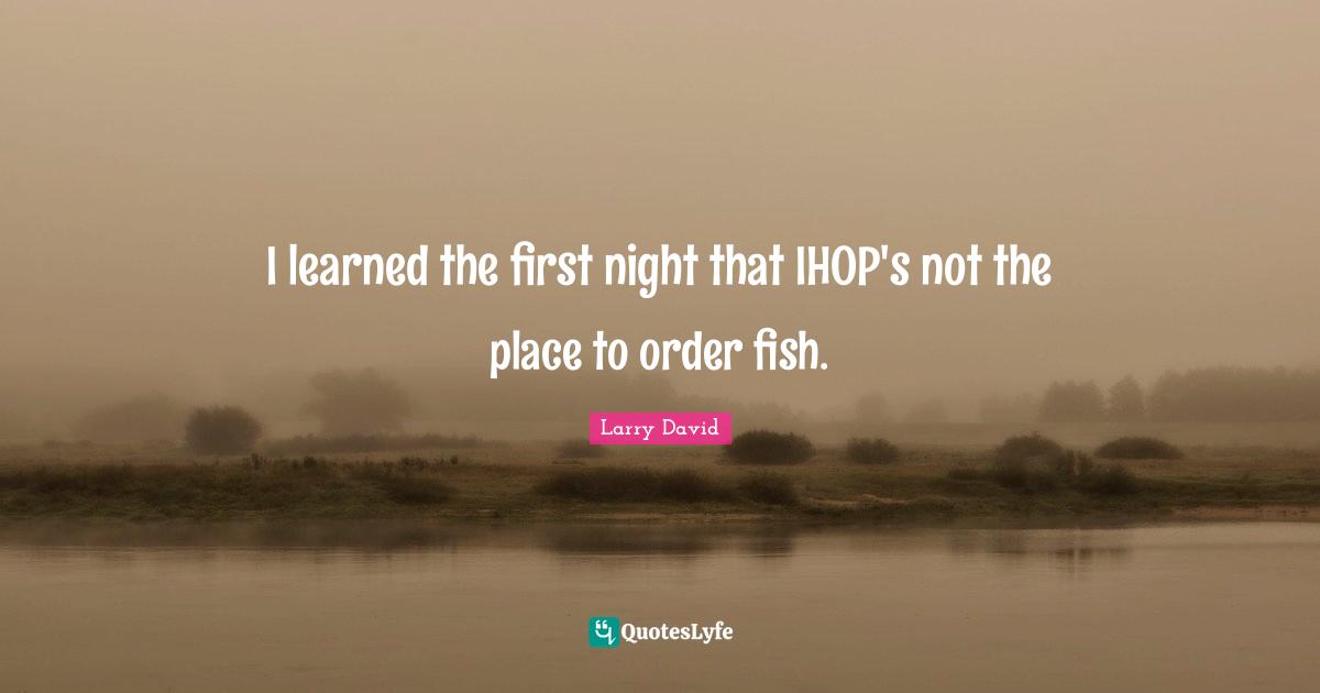 Larry David Quotes: "I learned the first night that IHOP's not the place to order fish."