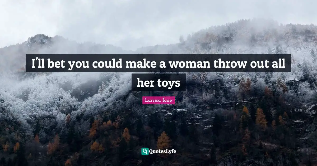 I'll bet you could make a woman throw out all her toys